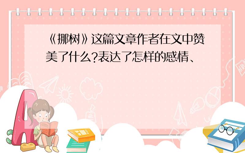 《挪树》这篇文章作者在文中赞美了什么?表达了怎样的感情、