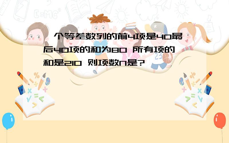 一个等差数列的前4项是40最后40项的和为80 所有项的和是210 则项数N是?