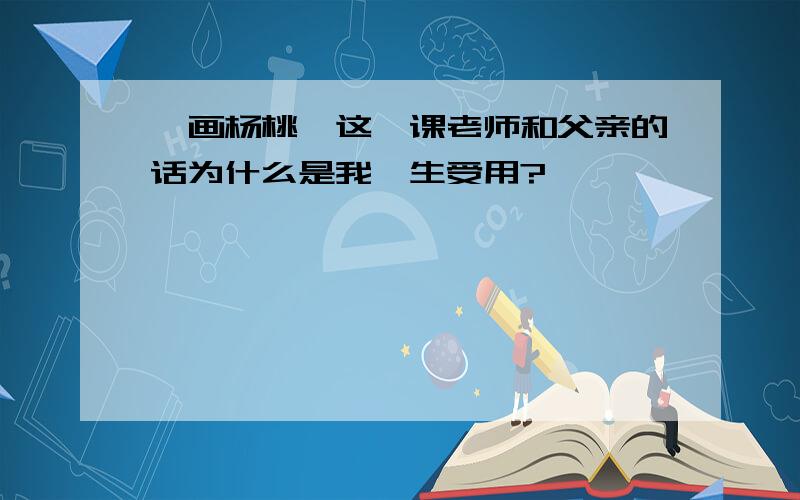 《画杨桃》这一课老师和父亲的话为什么是我一生受用?