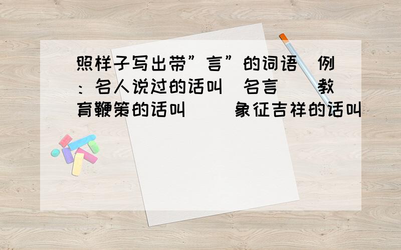 照样子写出带”言”的词语（例：名人说过的话叫（名言））教育鞭策的话叫（ ）象征吉祥的话叫（ ）临走写下的话叫（ ）胡说八道的话叫（ ）欺骗说谎的话叫（ ）