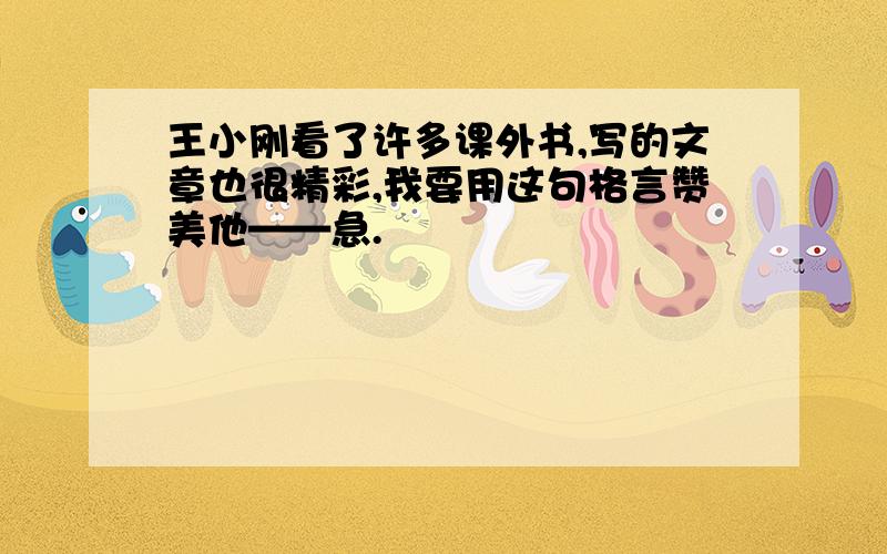 王小刚看了许多课外书,写的文章也很精彩,我要用这句格言赞美他——急.