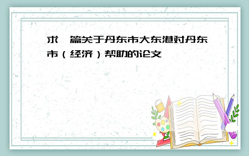 求一篇关于丹东市大东港对丹东市（经济）帮助的论文