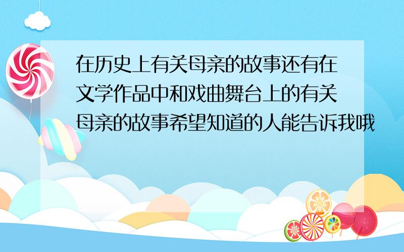 在历史上有关母亲的故事还有在文学作品中和戏曲舞台上的有关母亲的故事希望知道的人能告诉我哦