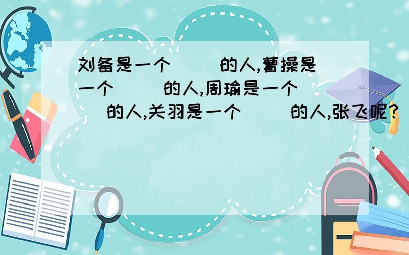 刘备是一个（ ）的人,曹操是一个（ ）的人,周瑜是一个（ ）的人,关羽是一个（ ）的人,张飞呢?