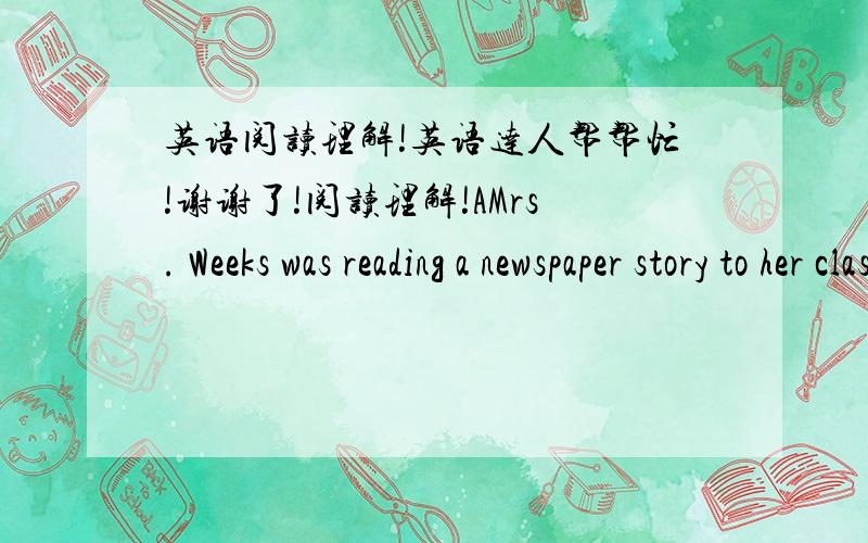 英语阅读理解!英语达人帮帮忙!谢谢了!阅读理解!AMrs. Weeks was reading a newspaper story to her class. The story said:Were you ever in a hospital when you were small? How did you feel? The doctors in Children’s Hospital are asking