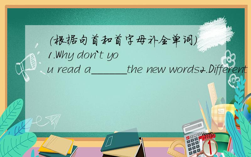 (根据句首和首字母补全单词）1.Why don`t you read a______the new words2.Different people have different learning s______.3.I learn grammar by p_____ a lot of exercise.4.It will help you c_____on the most important parts5.I think you should