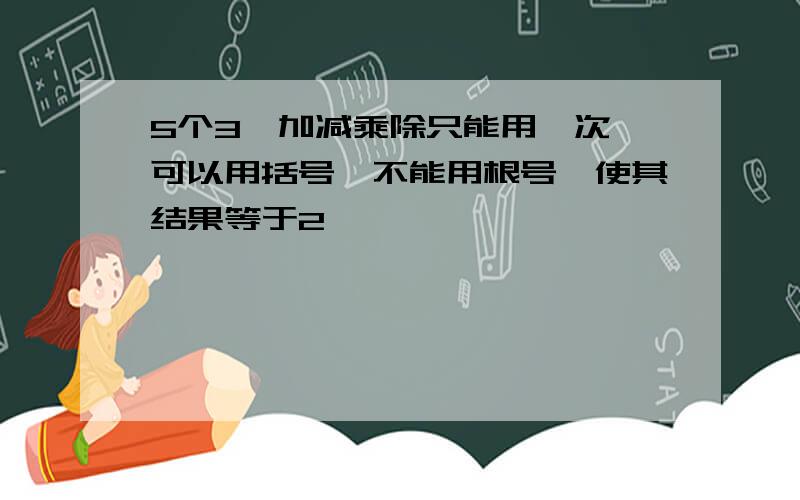 5个3,加减乘除只能用一次,可以用括号,不能用根号,使其结果等于2