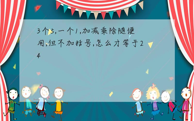 3个5,一个1,加减乘除随便用,但不加括号,怎么才等于24