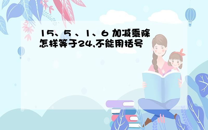 15、5 、1、6 加减乘除怎样等于24,不能用括号