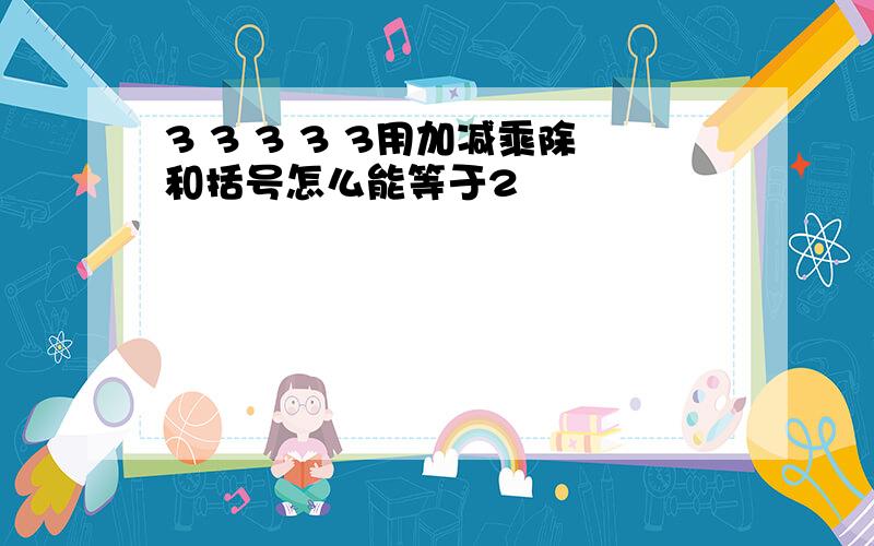 3 3 3 3 3用加减乘除和括号怎么能等于2