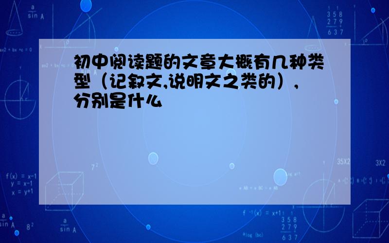 初中阅读题的文章大概有几种类型（记叙文,说明文之类的）,分别是什么