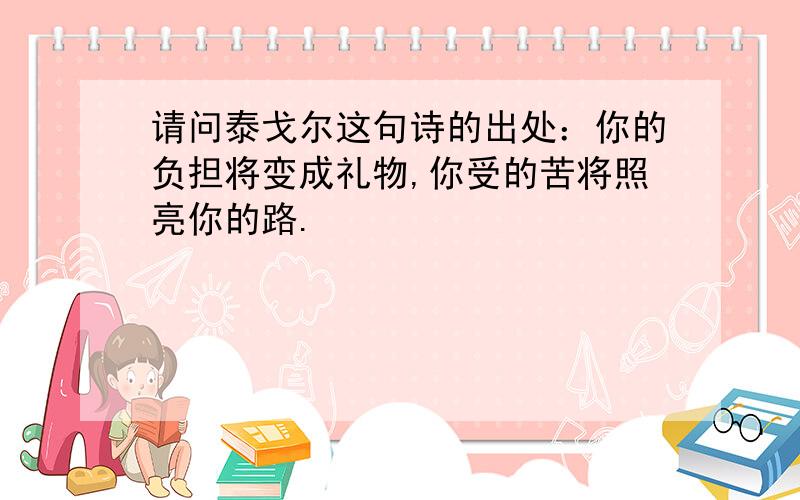 请问泰戈尔这句诗的出处：你的负担将变成礼物,你受的苦将照亮你的路.