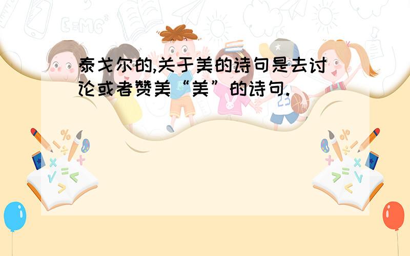 泰戈尔的,关于美的诗句是去讨论或者赞美“美”的诗句.