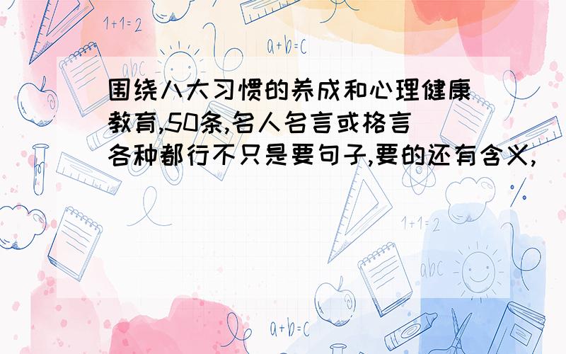 围绕八大习惯的养成和心理健康教育,50条,名人名言或格言各种都行不只是要句子,要的还有含义,