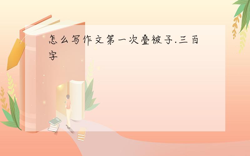 怎么写作文第一次叠被子.三百字