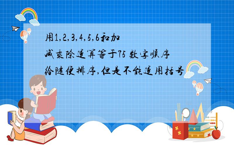 用1,2,3,4,5,6和加减乘除运算等于75 数字顺序给随便排序,但是不能运用括号