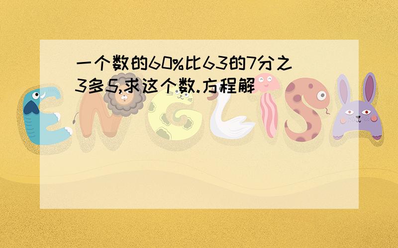 一个数的60%比63的7分之3多5,求这个数.方程解