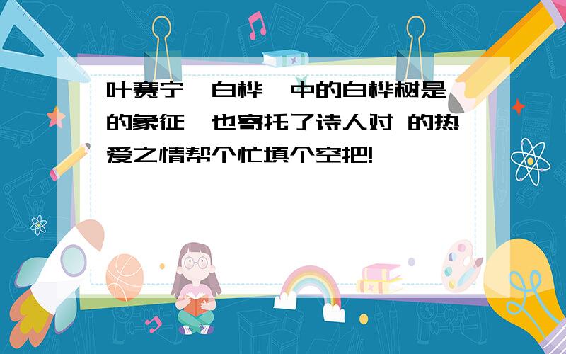 叶赛宁《白桦》中的白桦树是 的象征,也寄托了诗人对 的热爱之情帮个忙填个空把!