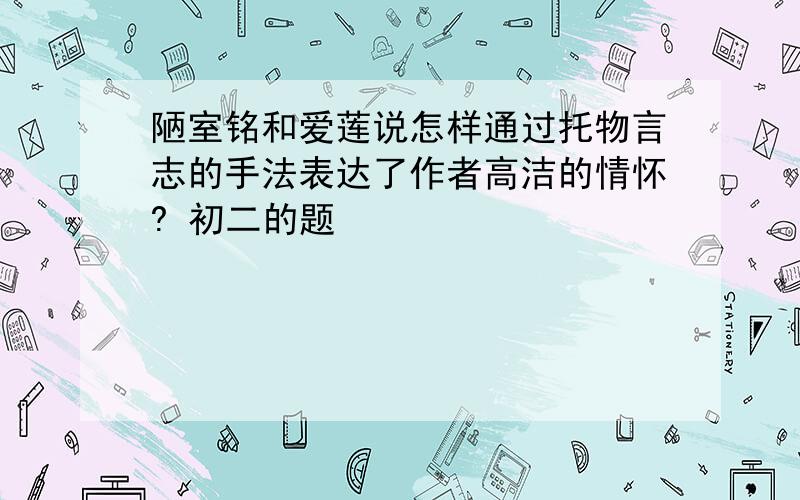 陋室铭和爱莲说怎样通过托物言志的手法表达了作者高洁的情怀? 初二的题