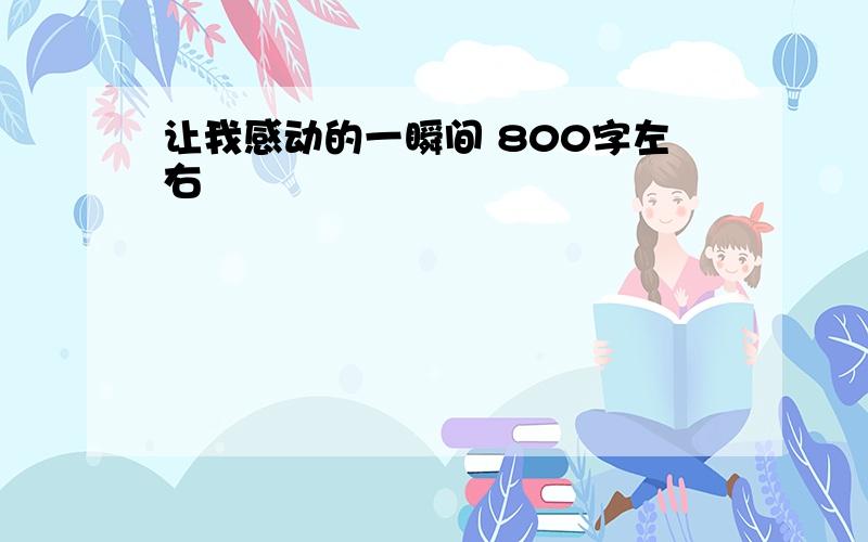 让我感动的一瞬间 800字左右