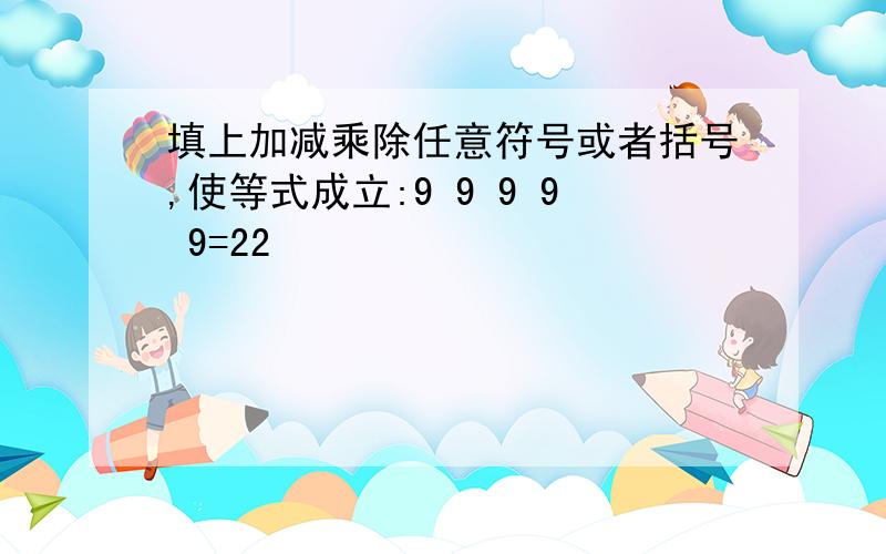 填上加减乘除任意符号或者括号,使等式成立:9 9 9 9 9=22