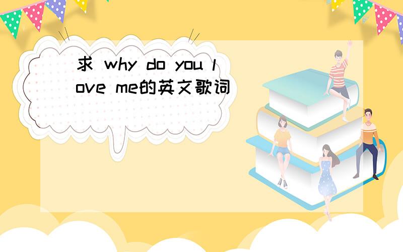 求 why do you love me的英文歌词