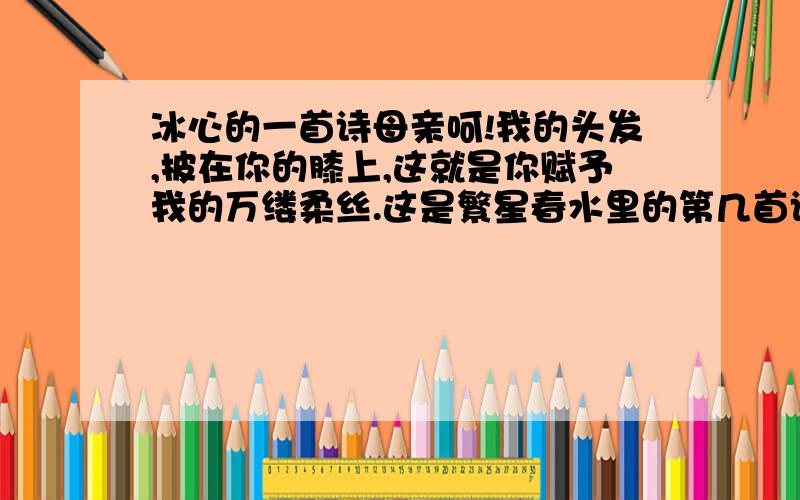 冰心的一首诗母亲呵!我的头发,披在你的膝上,这就是你赋予我的万缕柔丝.这是繁星春水里的第几首诗?