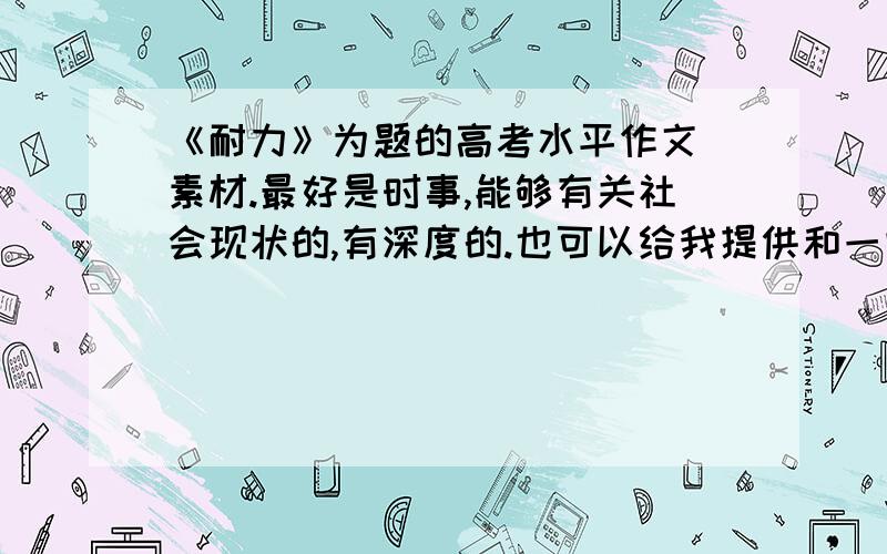 《耐力》为题的高考水平作文 素材.最好是时事,能够有关社会现状的,有深度的.也可以给我提供和一些思路 把这个 没有什么水平的 《耐力》 联系到一些社会时事,让作文能够有点深度,有点