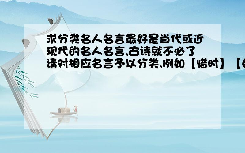 求分类名人名言最好是当代或近现代的名人名言,古诗就不必了请对相应名言予以分类,例如【惜时】【自信】【幸福】等越多越好,