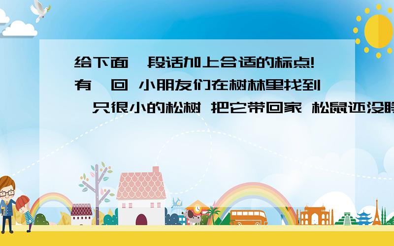 给下面一段话加上合适的标点!有一回 小朋友们在树林里找到一只很小的松树 把它带回家 松鼠还没睁开眼睛 小朋友们把它跟猫放在一块儿 猫在小松鼠身上这儿闻闻 那儿舔舔 就把松鼠当做