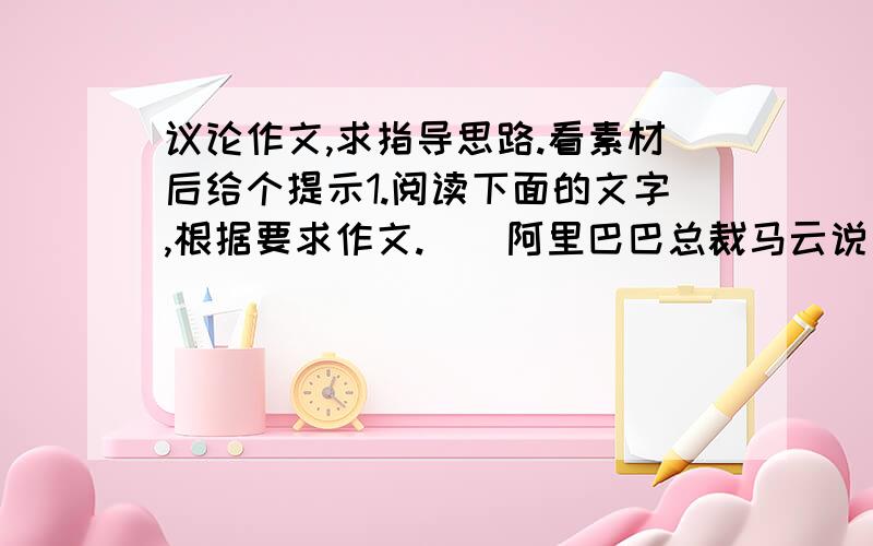 议论作文,求指导思路.看素材后给个提示1.阅读下面的文字,根据要求作文.　　阿里巴巴总裁马云说：“我们没法学习比尔·盖茨,也没法学习李嘉诚,因为他们实在太强大了,你也不知道应该怎