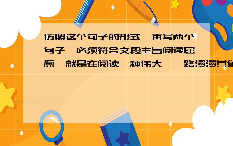 仿照这个句子的形式,再写两个句子,必须符合文段主旨阅读屈原,就是在阅读一种伟大,