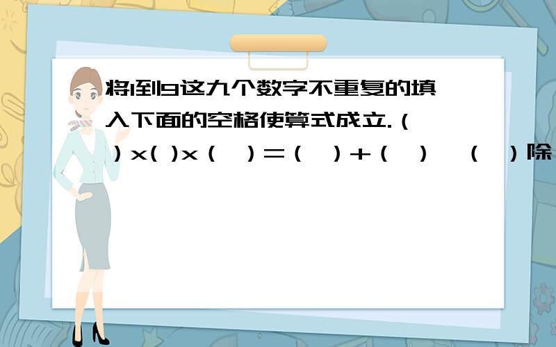 将1到9这九个数字不重复的填入下面的空格使算式成立.（ ）x( )x（ ）=（ ）+（ ）}（ ）除（ ）=（ ）除（ ）