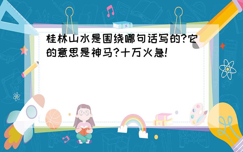 桂林山水是围绕哪句话写的?它的意思是神马?十万火急!