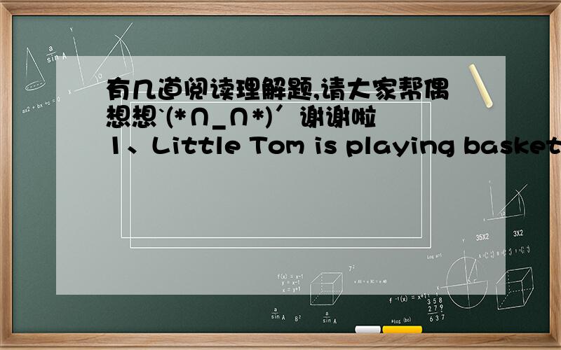 有几道阅读理解题,请大家帮偶想想`(*∩_∩*)′谢谢啦1、Little Tom is playing basketball in front of a house.A salesperson with many boxes in his hand asks him,“Hello,little boy,is your mother at home?” “Yes.” Tom answers.Th