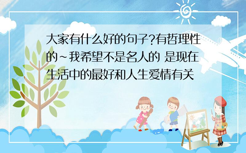 大家有什么好的句子?有哲理性的~我希望不是名人的 是现在生活中的最好和人生爱情有关