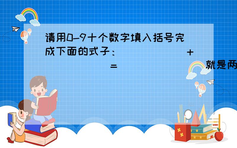 请用0-9十个数字填入括号完成下面的式子：（）（）（）+（）（）（）=（）（）（）（）就是两个三位数相加得出一个四位数的式子，希望给出解题思路