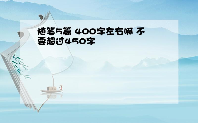 随笔5篇 400字左右啊 不要超过450字