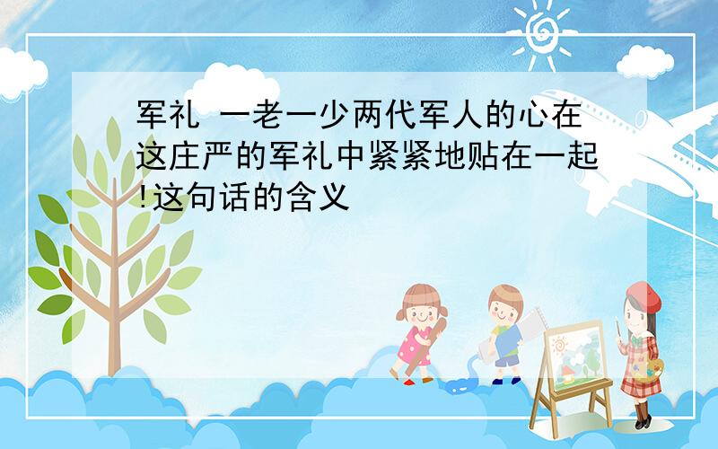 军礼 一老一少两代军人的心在这庄严的军礼中紧紧地贴在一起!这句话的含义