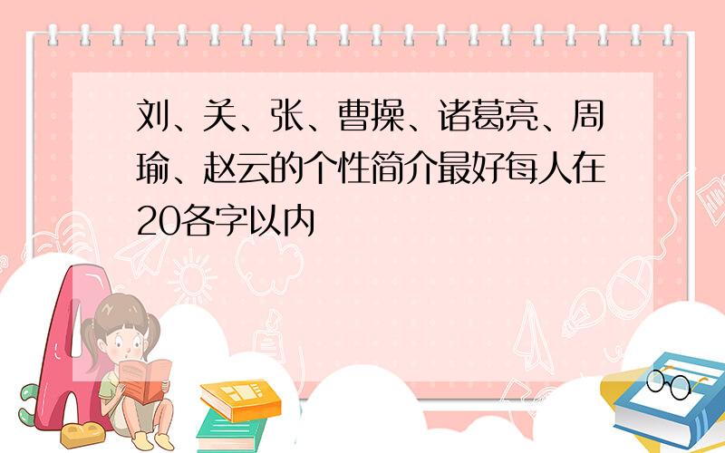 刘、关、张、曹操、诸葛亮、周瑜、赵云的个性简介最好每人在20各字以内