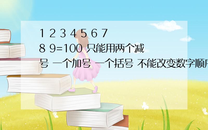 1 2 3 4 5 6 7 8 9=100 只能用两个减号 一个加号 一个括号 不能改变数字顺序