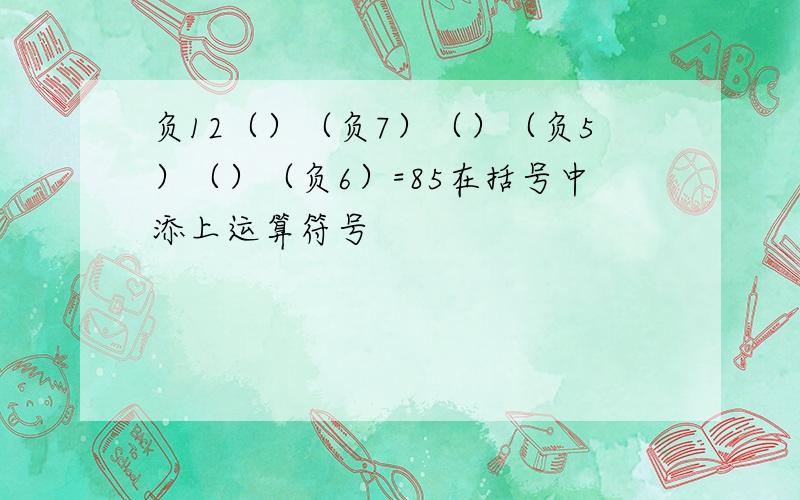 负12（）（负7）（）（负5）（）（负6）=85在括号中添上运算符号