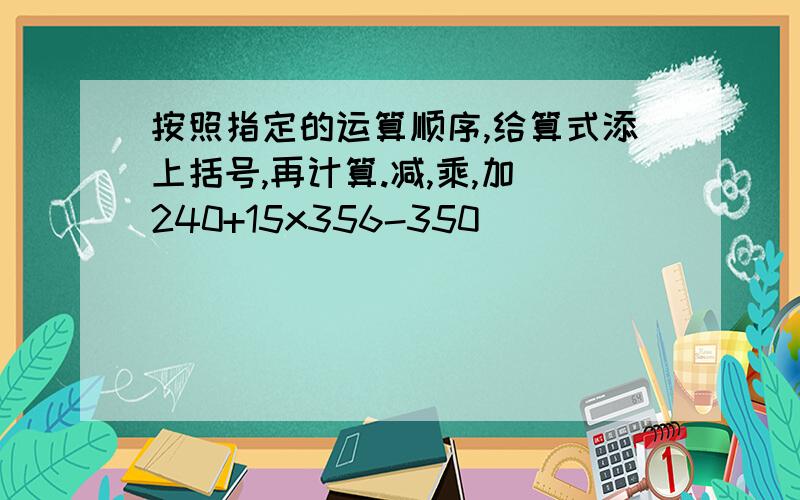 按照指定的运算顺序,给算式添上括号,再计算.减,乘,加 240+15x356-350