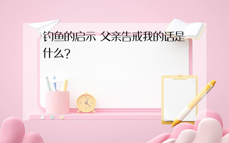 钓鱼的启示 父亲告戒我的话是什么?