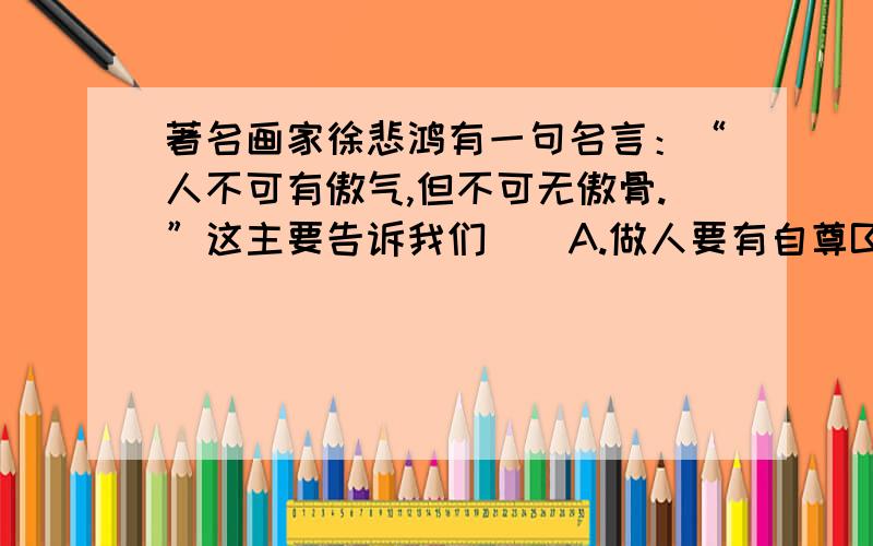 著名画家徐悲鸿有一句名言：“人不可有傲气,但不可无傲骨.”这主要告诉我们（）A.做人要有自尊B.做人要有自信C.不能狂妄自大D.应该尊重他人还有傲骨是否等于志气?