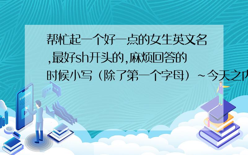 帮忙起一个好一点的女生英文名,最好sh开头的,麻烦回答的时候小写（除了第一个字母）~今天之内回答,好的话,Chanel和Sheila哪个好啊啊啊？