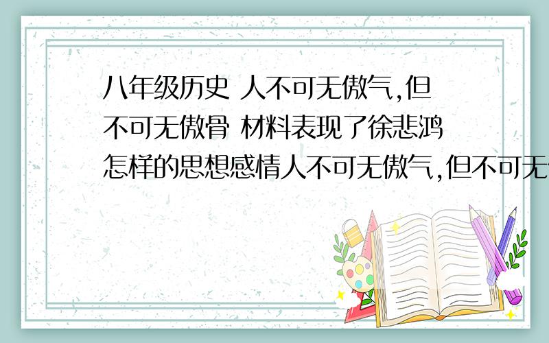 八年级历史 人不可无傲气,但不可无傲骨 材料表现了徐悲鸿怎样的思想感情人不可无傲气,但不可无傲骨 材料表现了徐悲鸿怎样的思想感情 你从中得到什么启示快那、