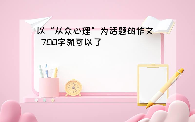 以“从众心理”为话题的作文  700字就可以了