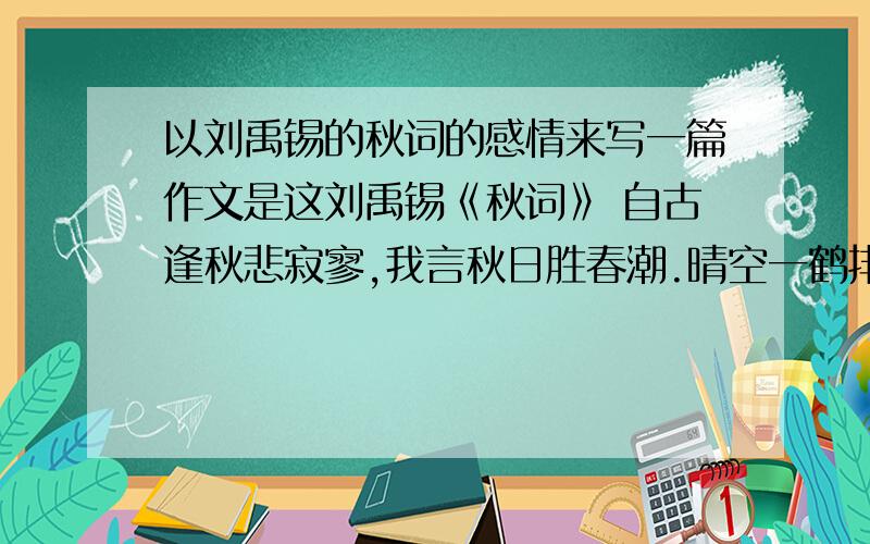 以刘禹锡的秋词的感情来写一篇作文是这刘禹锡《秋词》 自古逢秋悲寂寥,我言秋日胜春潮.晴空一鹤排云上以刘禹锡的秋词的感情来写一篇作文.是这、、刘禹锡《秋词》 自古逢秋悲寂寥,我