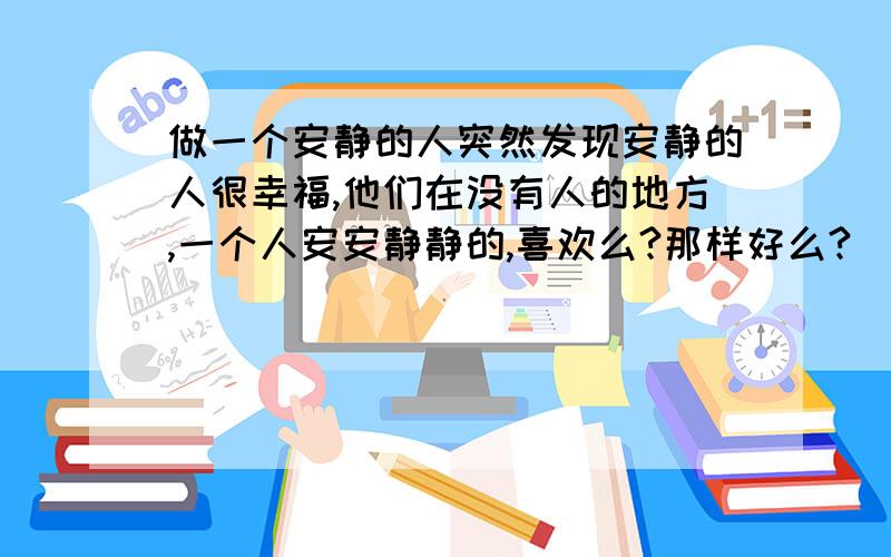 做一个安静的人突然发现安静的人很幸福,他们在没有人的地方,一个人安安静静的,喜欢么?那样好么?